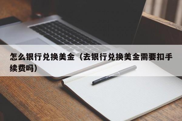 怎么银行兑换美金（去银行兑换美金需要扣手续费吗）