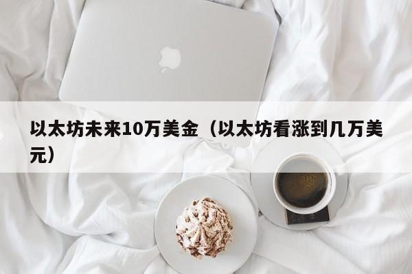 以太坊未来10万美金（以太坊看涨到几万美元）