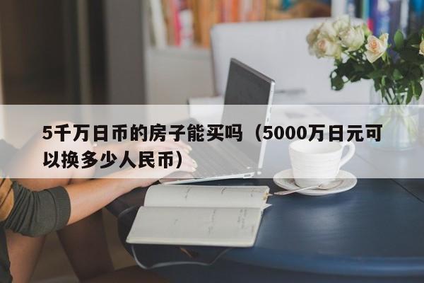 5千万日币的房子能买吗（5000万日元可以换多少人民币）