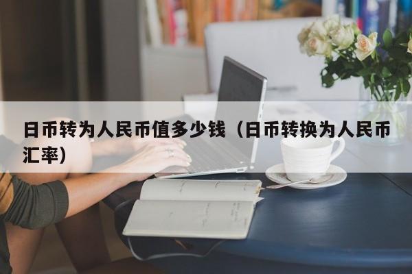 日币转为人民币值多少钱（日币转换为人民币汇率）