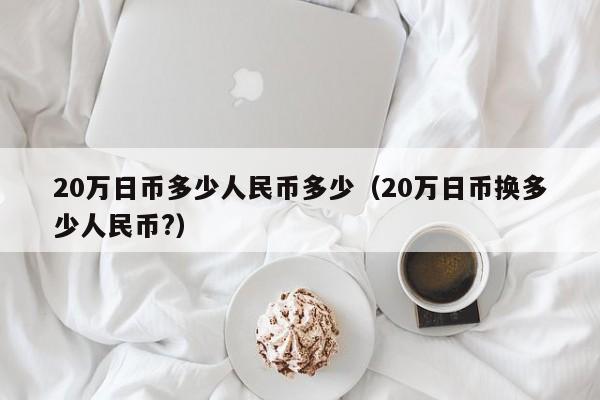 20万日币多少人民币多少（20万日币换多少人民币?）