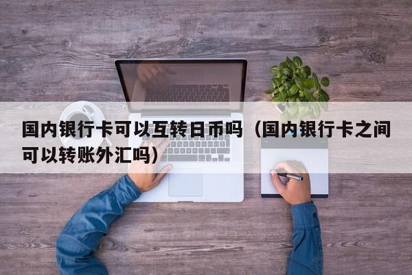 国内银行卡可以互转日币吗（国内银行卡之间可以转账外汇吗）