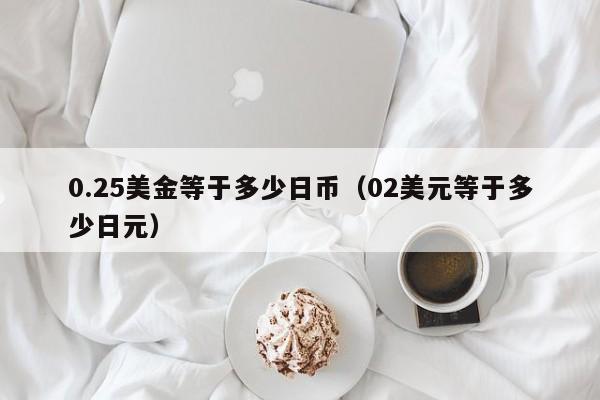 0.25美金等于多少日币（02美元等于多少日元）