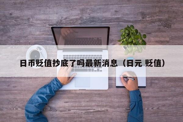 日币贬值抄底了吗最新消息（日元 贬值）