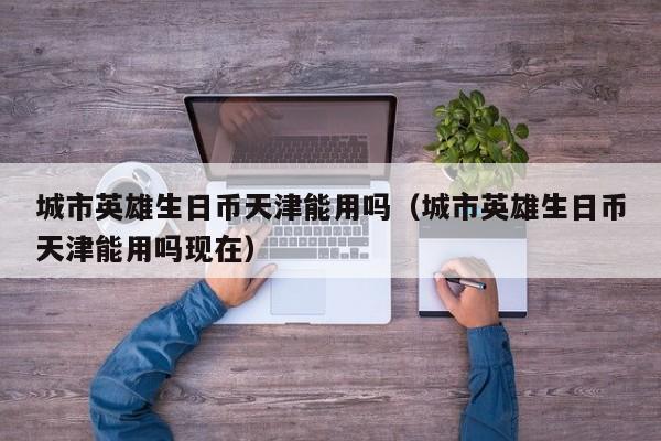 城市英雄生日币天津能用吗（城市英雄生日币天津能用吗现在）