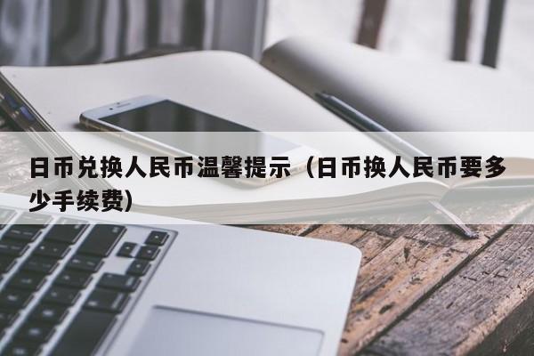 日币兑换人民币温馨提示（日币换人民币要多少手续费）