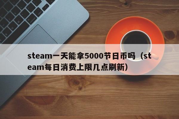 steam一天能拿5000节日币吗（steam每日消费上限几点刷新）