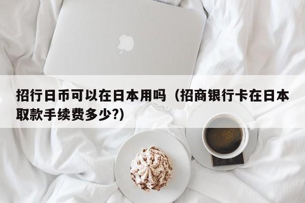 招行日币可以在日本用吗（招商银行卡在日本取款手续费多少?）