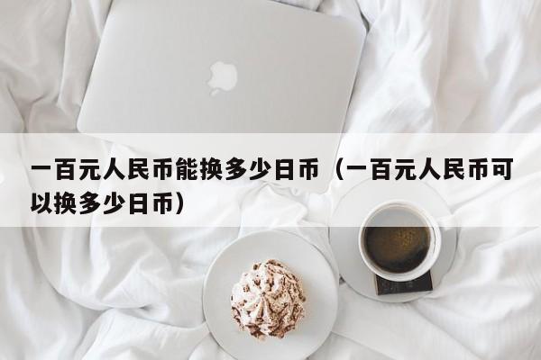 一百元人民币能换多少日币（一百元人民币可以换多少日币）