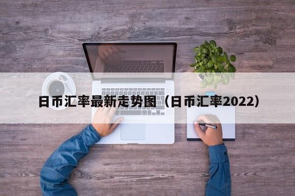 日币汇率最新走势图（日币汇率2022）