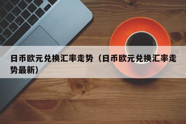 日币欧元兑换汇率走势（日币欧元兑换汇率走势最新）