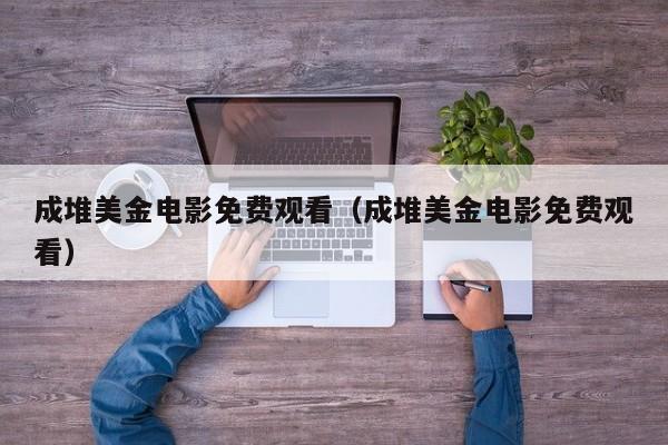 成堆美金电影免费观看（成堆美金电影免费观看）