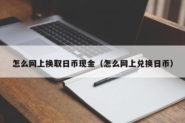 怎么网上换取日币现金（怎么网上兑换日币）