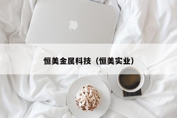 恒美金属科技（恒美实业）