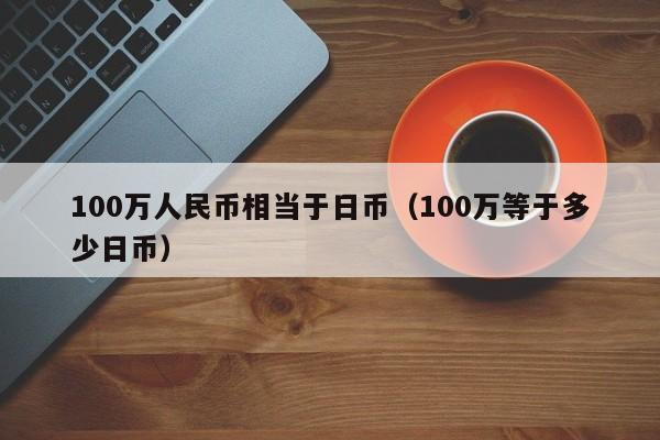 100万人民币相当于日币（100万等于多少日币）