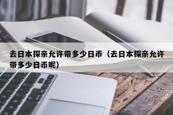 去日本探亲允许带多少日币（去日本探亲允许带多少日币呢）