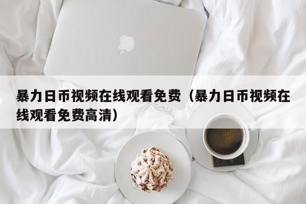 暴力日币视频在线观看免费（暴力日币视频在线观看免费高清）