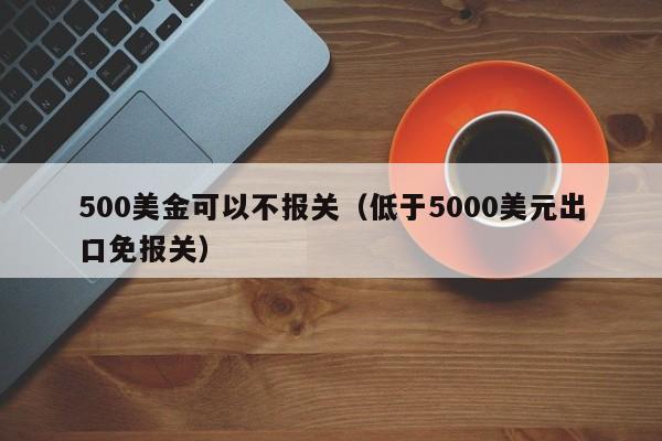 500美金可以不报关（低于5000美元出口免报关）