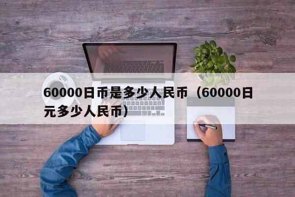 60000日币是多少人民币（60000日元多少人民币）