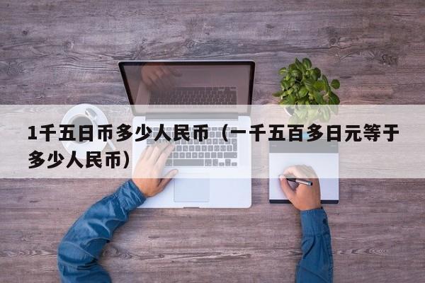 1千五日币多少人民币（一千五百多日元等于多少人民币）