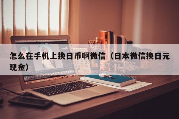 怎么在手机上换日币啊微信（日本微信换日元现金）
