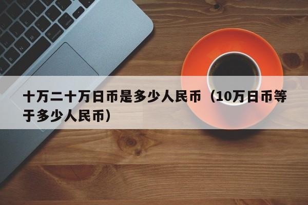十万二十万日币是多少人民币（10万日币等于多少人民币）