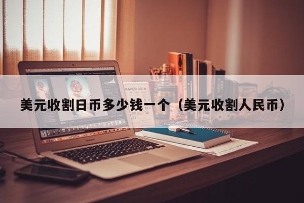 美元收割日币多少钱一个（美元收割人民币）