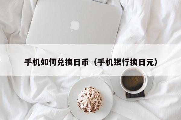 手机如何兑换日币（手机银行换日元）