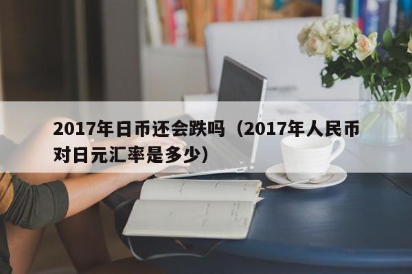 2017年日币还会跌吗（2017年人民币对日元汇率是多少）
