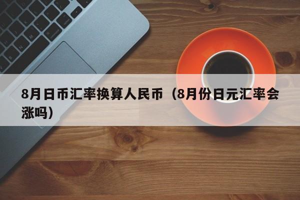 8月日币汇率换算人民币（8月份日元汇率会涨吗）