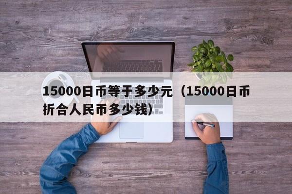 15000日币等于多少元（15000日币折合人民币多少钱）