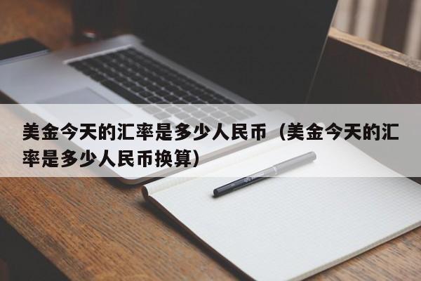 美金今天的汇率是多少人民币（美金今天的汇率是多少人民币换算）