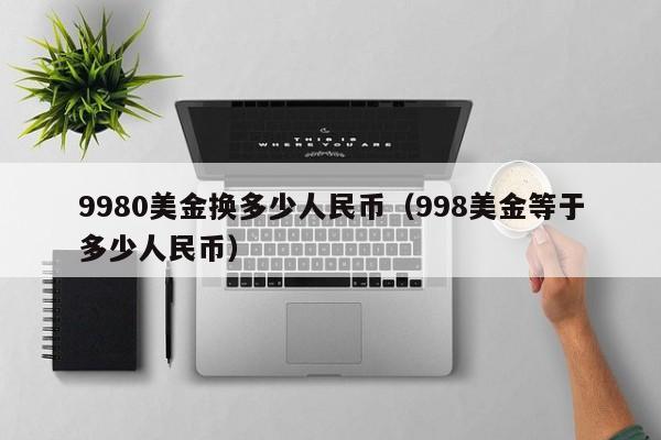9980美金换多少人民币（998美金等于多少人民币）