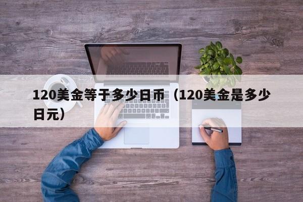 120美金等于多少日币（120美金是多少日元）