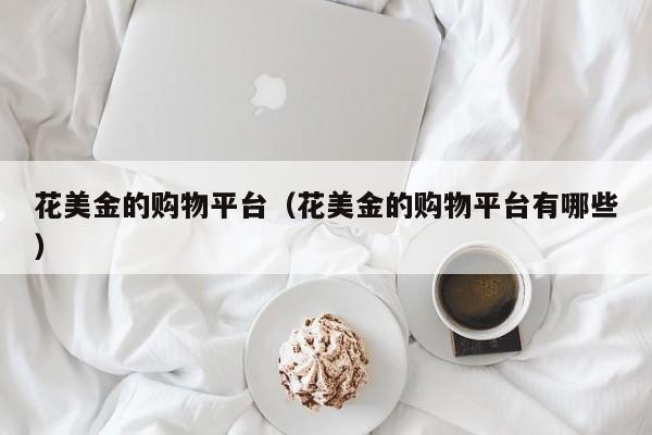 花美金的购物平台（花美金的购物平台有哪些）