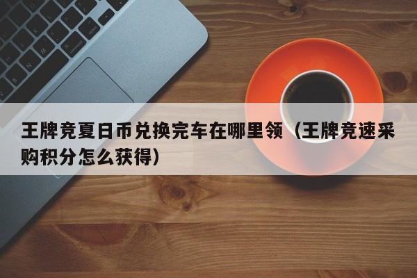 王牌竞夏日币兑换完车在哪里领（王牌竞速采购积分怎么获得）