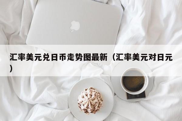 汇率美元兑日币走势图最新（汇率美元对日元）