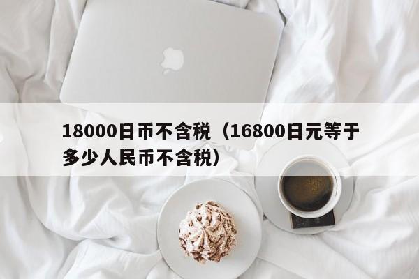 18000日币不含税（16800日元等于多少人民币不含税）