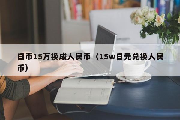 日币15万换成人民币（15w日元兑换人民币）