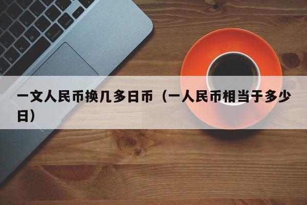 一文人民币换几多日币（一人民币相当于多少日）