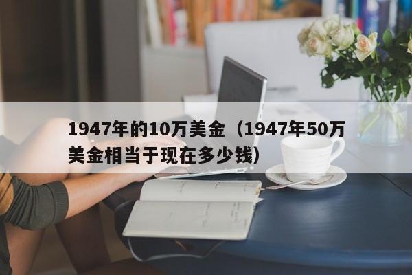 1947年的10万美金（1947年50万美金相当于现在多少钱）