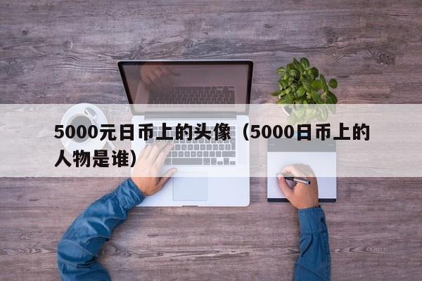 5000元日币上的头像（5000日币上的人物是谁）
