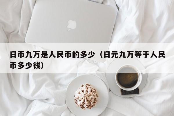 日币九万是人民币的多少（日元九万等于人民币多少钱）
