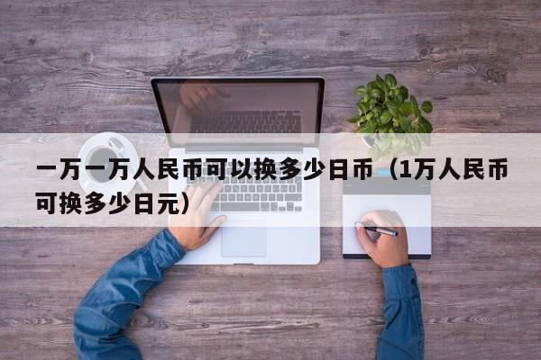 一万一万人民币可以换多少日币（1万人民币可换多少日元）