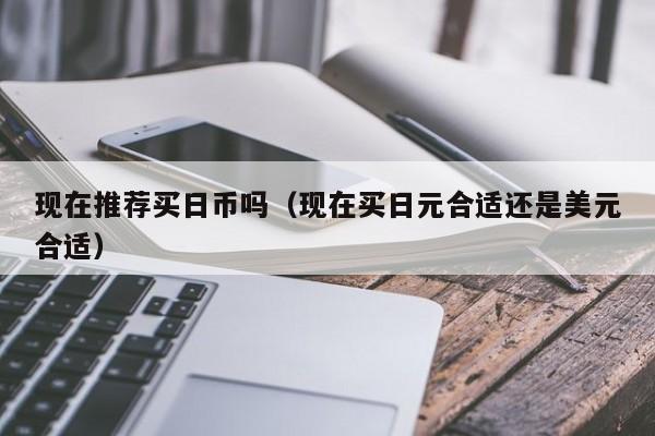 现在推荐买日币吗（现在买日元合适还是美元合适）