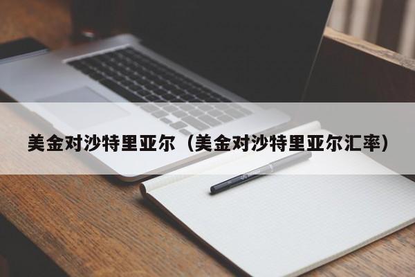 美金对沙特里亚尔（美金对沙特里亚尔汇率）