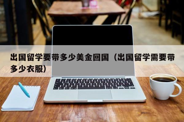 出国留学要带多少美金回国（出国留学需要带多少衣服）