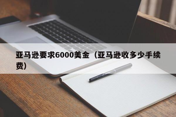 亚马逊要求6000美金（亚马逊收多少手续费）