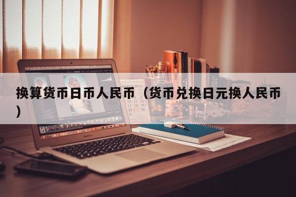 换算货币日币人民币（货币兑换日元换人民币）