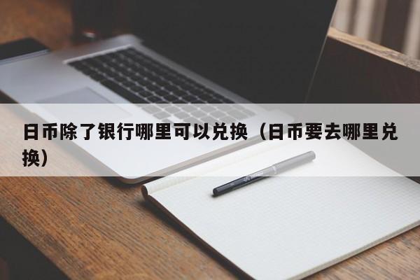日币除了银行哪里可以兑换（日币要去哪里兑换）